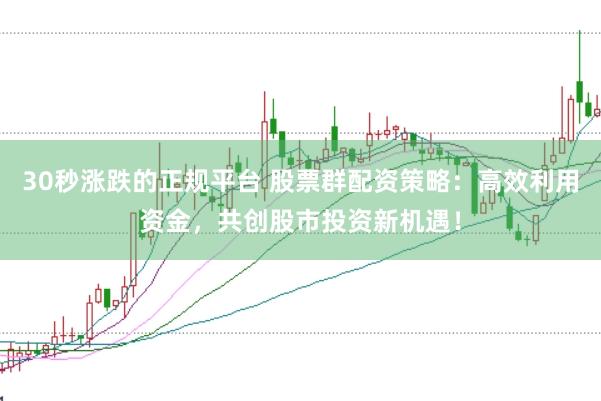 30秒涨跌的正规平台 股票群配资策略：高效利用资金，共创股市投资新机遇！