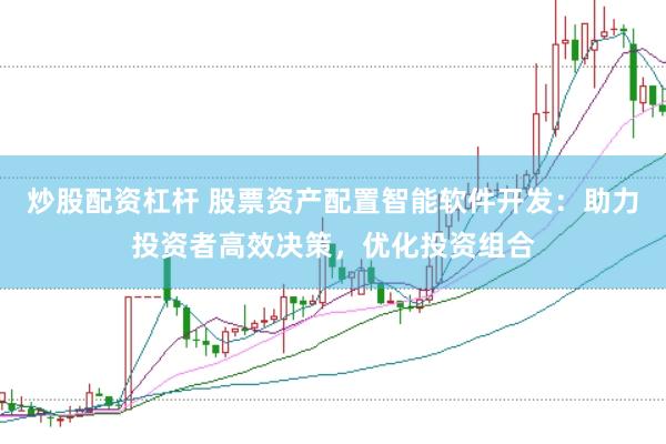炒股配资杠杆 股票资产配置智能软件开发：助力投资者高效决策，优化投资组合