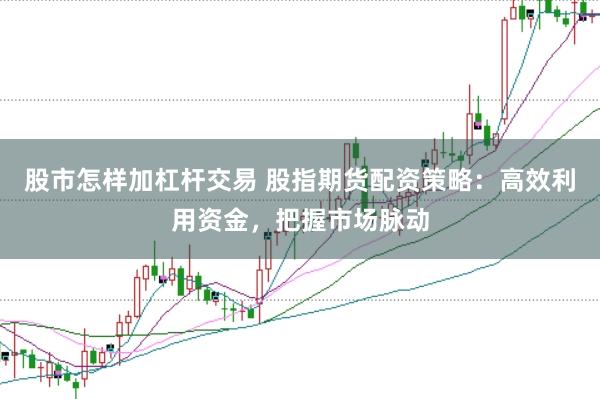 股市怎样加杠杆交易 股指期货配资策略：高效利用资金，把握市场脉动