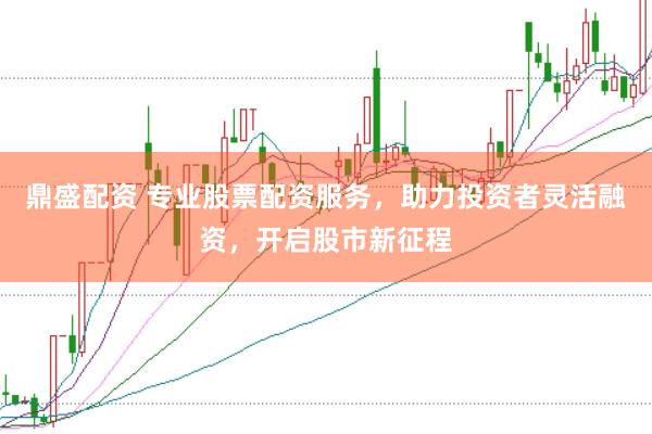 鼎盛配资 专业股票配资服务，助力投资者灵活融资，开启股市新征程