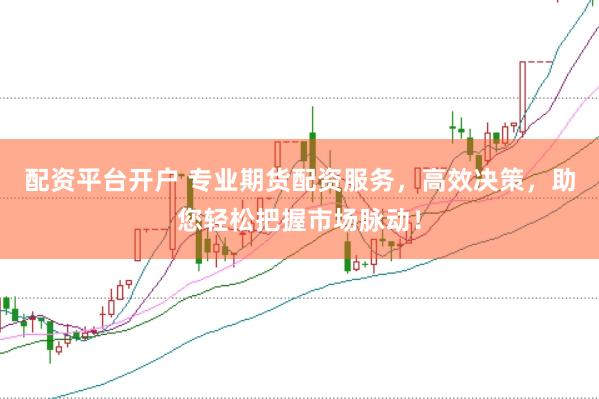 配资平台开户 专业期货配资服务，高效决策，助您轻松把握市场脉动！