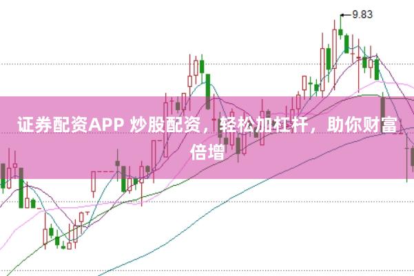 证券配资APP 炒股配资，轻松加杠杆，助你财富倍增