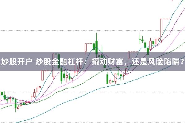炒股开户 炒股金融杠杆：撬动财富，还是风险陷阱？