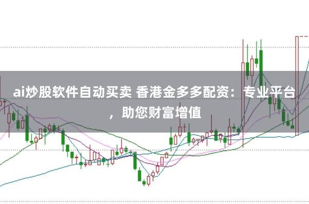 ai炒股软件自动买卖 香港金多多配资：专业平台，助您财富增值