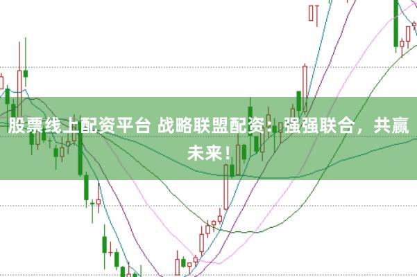 股票线上配资平台 战略联盟配资：强强联合，共赢未来！