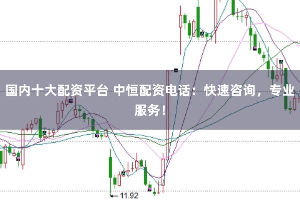 国内十大配资平台 中恒配资电话：快速咨询，专业服务！
