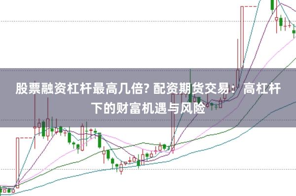 股票融资杠杆最高几倍? 配资期货交易：高杠杆下的财富机遇与风险