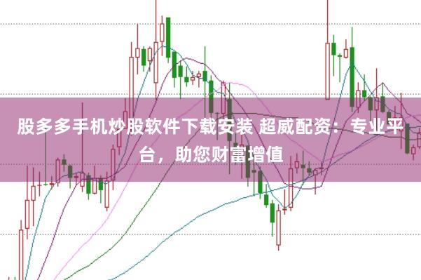 股多多手机炒股软件下载安装 超威配资：专业平台，助您财富增值