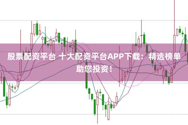 股票配资平台 十大配资平台APP下载：精选榜单助您投资！