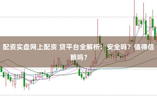 配资实盘网上配资 贷平台全解析：安全吗？值得信赖吗？