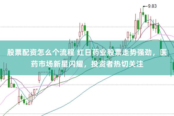 股票配资怎么个流程 红日药业股票走势强劲，医药市场新星闪耀，投资者热切关注