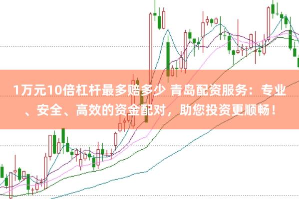 1万元10倍杠杆最多赔多少 青岛配资服务：专业、安全、高效的资金配对，助您投资更顺畅！