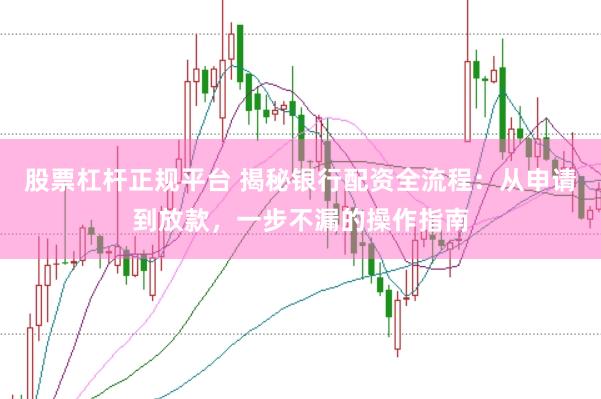 股票杠杆正规平台 揭秘银行配资全流程：从申请到放款，一步不漏的操作指南