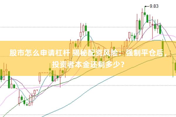 股市怎么申请杠杆 揭秘配资风险：强制平仓后，投资者本金还剩多少？