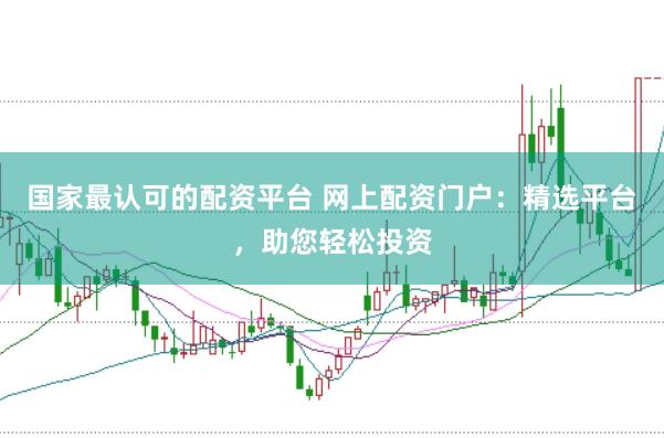国家最认可的配资平台 网上配资门户：精选平台，助您轻松投资