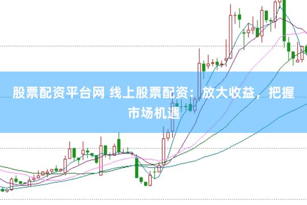 股票配资平台网 线上股票配资：放大收益，把握市场机遇