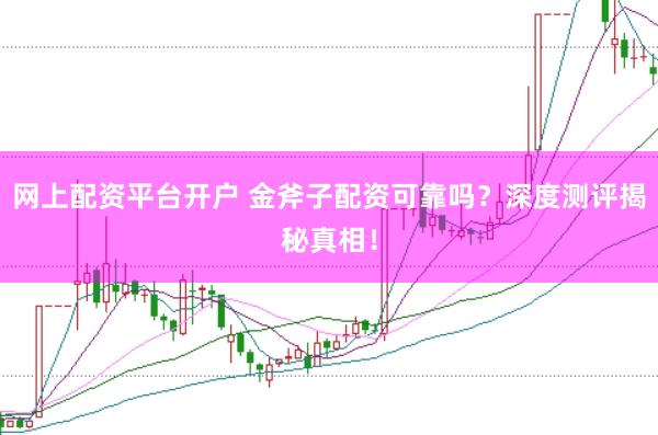 网上配资平台开户 金斧子配资可靠吗？深度测评揭秘真相！