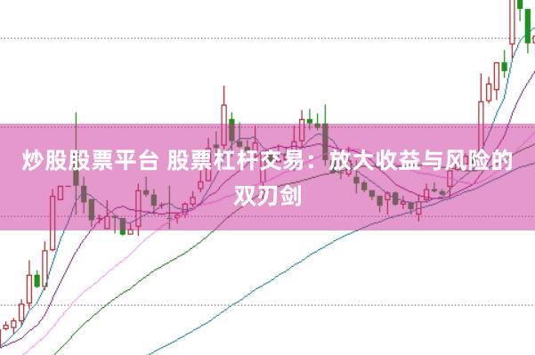 炒股股票平台 股票杠杆交易：放大收益与风险的双刃剑