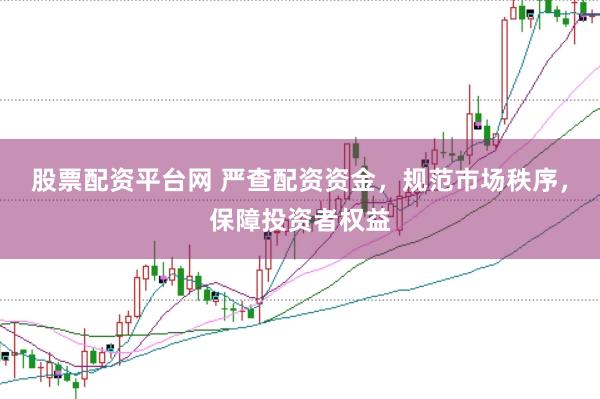 股票配资平台网 严查配资资金，规范市场秩序，保障投资者权益