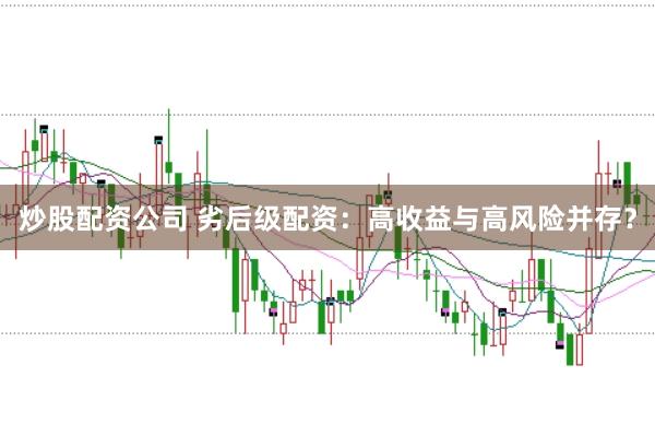 炒股配资公司 劣后级配资：高收益与高风险并存？