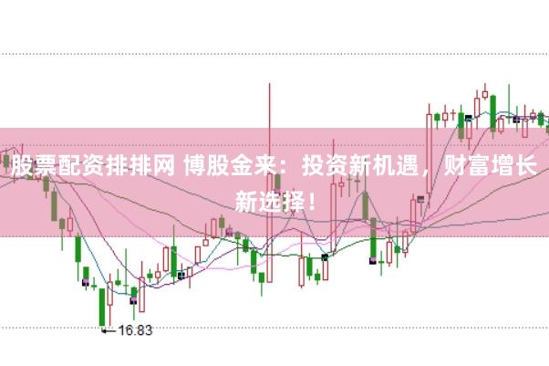 股票配资排排网 博股金来：投资新机遇，财富增长新选择！