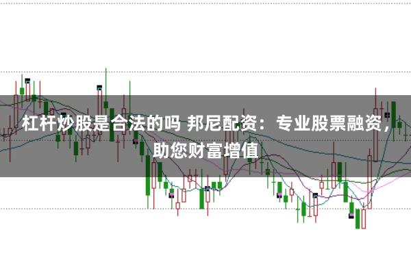 杠杆炒股是合法的吗 邦尼配资：专业股票融资，助您财富增值