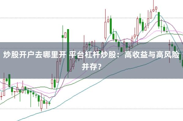 炒股开户去哪里开 平台杠杆炒股：高收益与高风险并存？