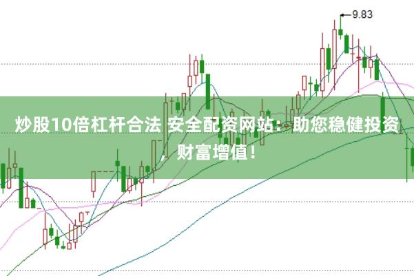 炒股10倍杠杆合法 安全配资网站：助您稳健投资，财富增值！