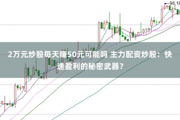 2万元炒股每天赚50元可能吗 主力配资炒股：快速盈利的秘密武器？