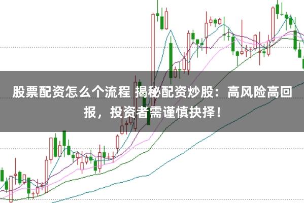 股票配资怎么个流程 揭秘配资炒股：高风险高回报，投资者需谨慎抉择！