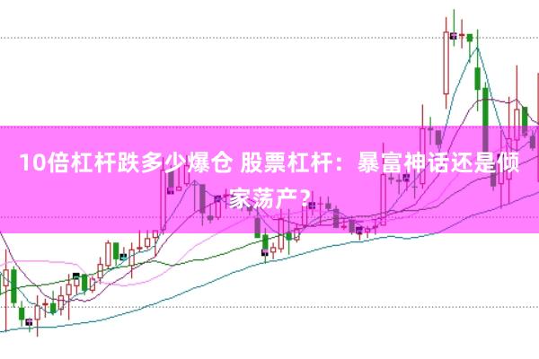 10倍杠杆跌多少爆仓 股票杠杆：暴富神话还是倾家荡产？