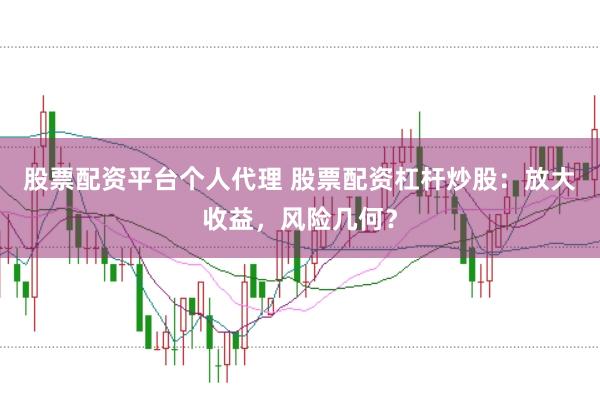 股票配资平台个人代理 股票配资杠杆炒股：放大收益，风险几何？