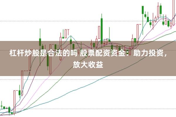 杠杆炒股是合法的吗 股票配资资金：助力投资，放大收益