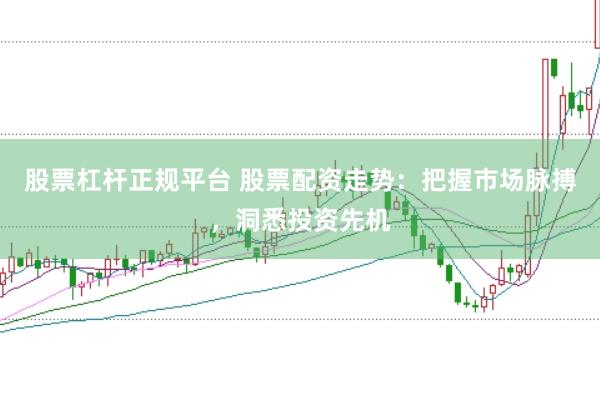 股票杠杆正规平台 股票配资走势：把握市场脉搏，洞悉投资先机