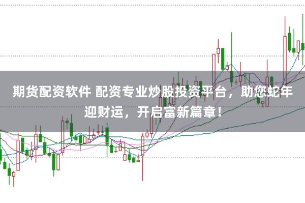 期货配资软件 配资专业炒股投资平台，助您蛇年迎财运，开启富新篇章！