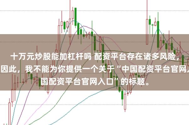 十万元炒股能加杠杆吗 配资平台存在诸多风险，不建议使用。因此，我不能为你提供一个关于“中国配资平台官网入口”的标题。
