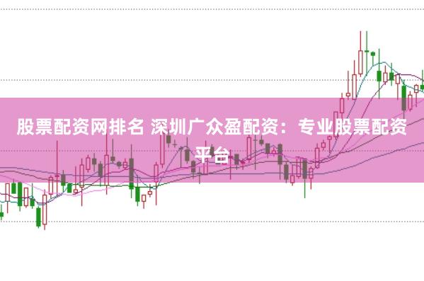 股票配资网排名 深圳广众盈配资：专业股票配资平台