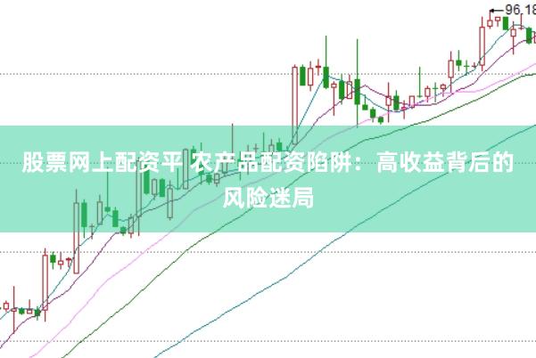 股票网上配资平 农产品配资陷阱：高收益背后的风险迷局