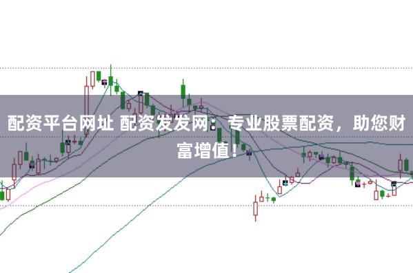 配资平台网址 配资发发网：专业股票配资，助您财富增值！