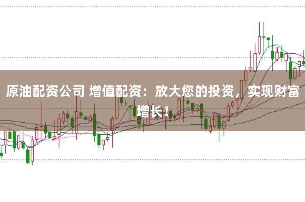 原油配资公司 增值配资：放大您的投资，实现财富增长！