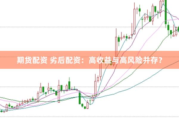 期货配资 劣后配资：高收益与高风险并存？