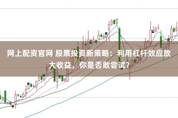 网上配资官网 股票投资新策略：利用杠杆效应放大收益，你是否敢尝试？