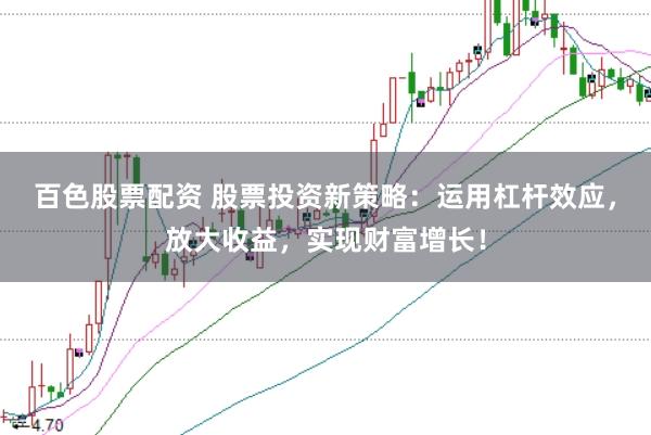 百色股票配资 股票投资新策略：运用杠杆效应，放大收益，实现财富增长！