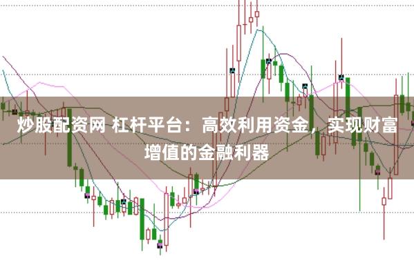 炒股配资网 杠杆平台：高效利用资金，实现财富增值的金融利器