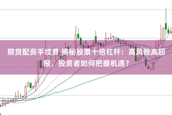 期货配资手续费 揭秘股票十倍杠杆：高风险高回报，投资者如何把握机遇？