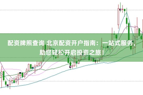 配资牌照查询 北京配资开户指南：一站式服务，助您轻松开启投资之旅！