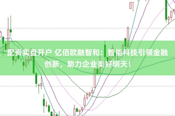 配资实盘开户 亿佰欧融智和：智能科技引领金融创新，助力企业美好明天！