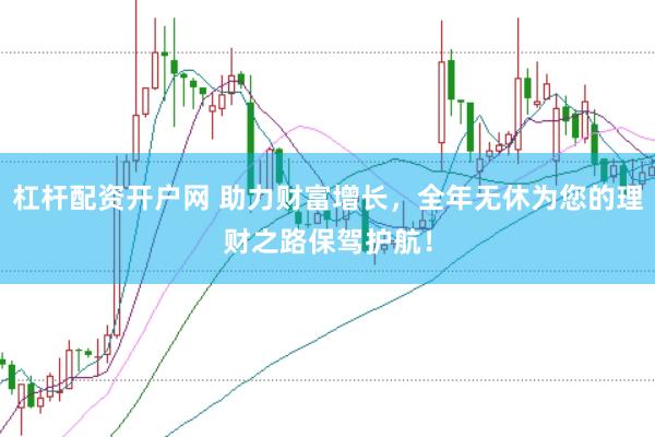 杠杆配资开户网 助力财富增长，全年无休为您的理财之路保驾护航！