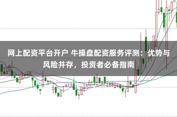 网上配资平台开户 牛操盘配资服务评测：优势与风险并存，投资者必备指南