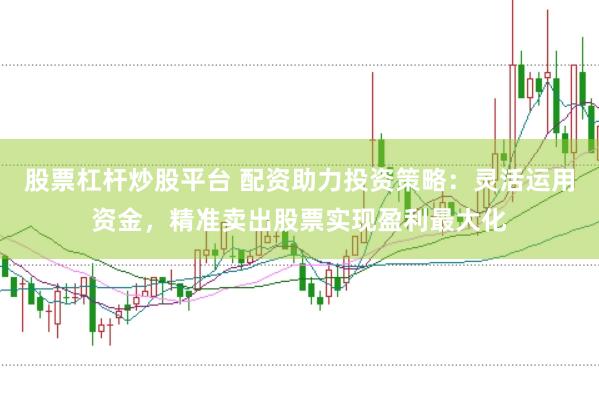 股票杠杆炒股平台 配资助力投资策略：灵活运用资金，精准卖出股票实现盈利最大化